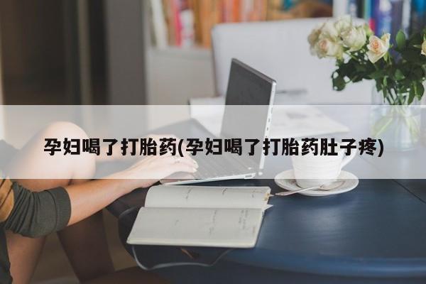 正品打胎药私人微信孕妇喝了打胎药(孕妇喝了打胎药肚子疼)