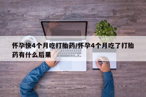 正品打胎药私人微信怀孕快4个月吃打胎药/怀孕4个月吃了打胎药有什么后果