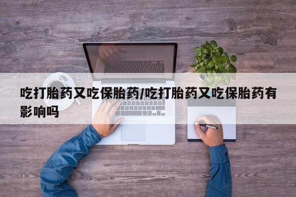 正品打胎药私人微信吃打胎药又吃保胎药/吃打胎药又吃保胎药有影响吗