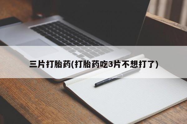 正品打胎药私人微信三片打胎药(打胎药吃3片不想打了)