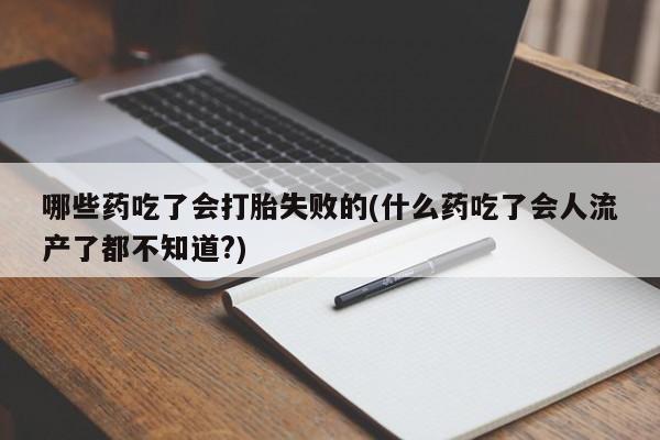 正品打胎药私人微信哪些药吃了会打胎失败的(什么药吃了会人流产了都不知道?)