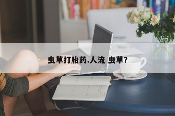 正品打胎药私人微信虫草打胎药.人流 虫草？