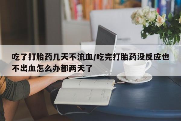 正品打胎药私人微信吃了打胎药几天不流血/吃完打胎药没反应也不出血怎么办都两天了