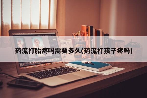 正品打胎药私人微信药流打胎疼吗需要多久(药流打孩子疼吗)