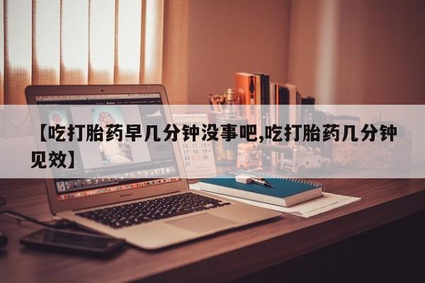 正品打胎药私人微信【吃打胎药早几分钟没事吧,吃打胎药几分钟见效】
