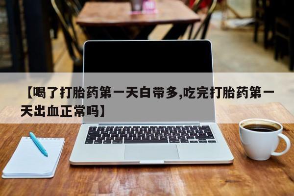 正品打胎药私人微信【喝了打胎药第一天白带多,吃完打胎药第一天出血正常吗】