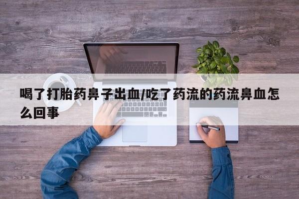 正品打胎药私人微信喝了打胎药鼻子出血/吃了药流的药流鼻血怎么回事