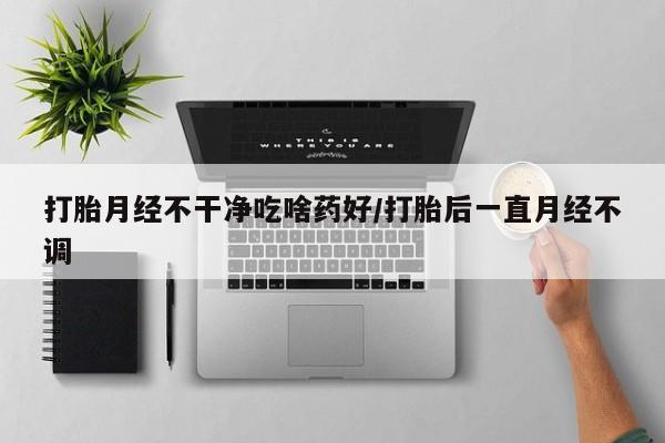 正品打胎药私人微信打胎月经不干净吃啥药好/打胎后一直月经不调