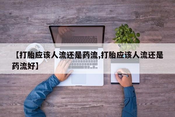 正品打胎药私人微信【打胎应该人流还是药流,打胎应该人流还是药流好】