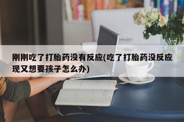 正品打胎药私人微信刚刚吃了打胎药没有反应(吃了打胎药没反应现又想要孩子怎么办)