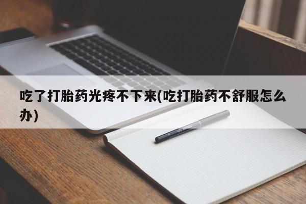 正品打胎药私人微信吃了打胎药光疼不下来(吃打胎药不舒服怎么办)
