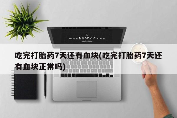 正品打胎药私人微信吃完打胎药7天还有血块(吃完打胎药7天还有血块正常吗)