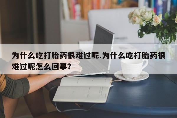 正品打胎药私人微信为什么吃打胎药很难过呢.为什么吃打胎药很难过呢怎么回事？