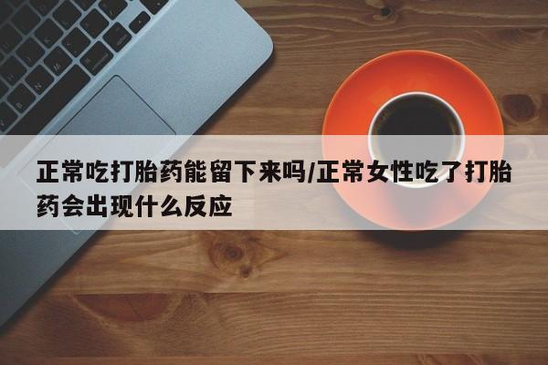 正品打胎药私人微信正常吃打胎药能留下来吗/正常女性吃了打胎药会出现什么反应