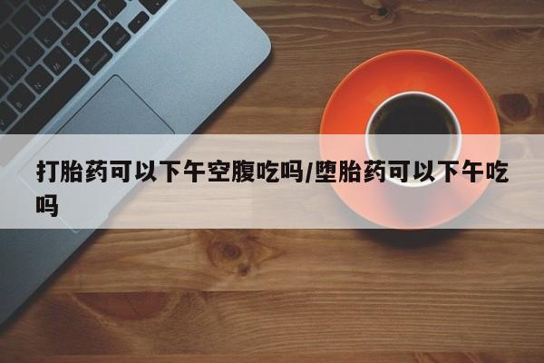 正品打胎药私人微信打胎药可以下午空腹吃吗/堕胎药可以下午吃吗