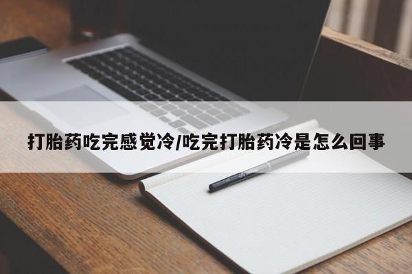 正品打胎药私人微信打胎药吃完感觉冷/吃完打胎药冷是怎么回事