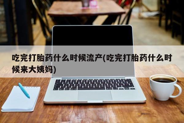 正品打胎药私人微信吃完打胎药什么时候流产(吃完打胎药什么时候来大姨妈)