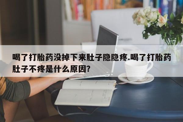 正品打胎药私人微信喝了打胎药没掉下来肚子隐隐疼.喝了打胎药肚子不疼是什么原因？