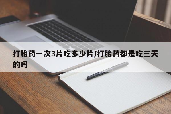 正品打胎药私人微信打胎药一次3片吃多少片/打胎药都是吃三天的吗