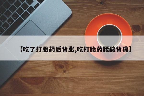 正品打胎药私人微信【吃了打胎药后背胀,吃打胎药腰酸背痛】