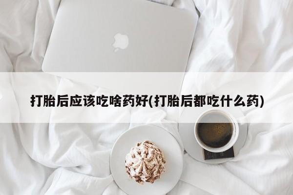 正品打胎药私人微信打胎后应该吃啥药好(打胎后都吃什么药)