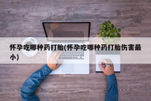 正品打胎药私人微信怀孕吃哪种药打胎(怀孕吃哪种药打胎伤害最小)