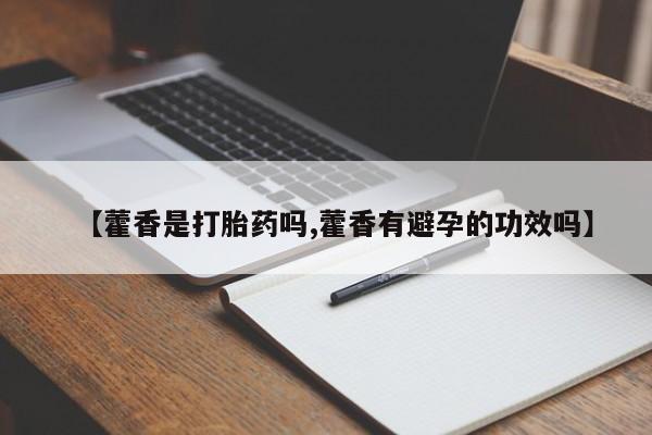 正品打胎药私人微信【藿香是打胎药吗,藿香有避孕的功效吗】