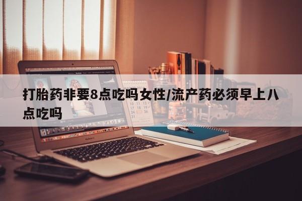 正品打胎药私人微信打胎药非要8点吃吗女性/流产药必须早上八点吃吗
