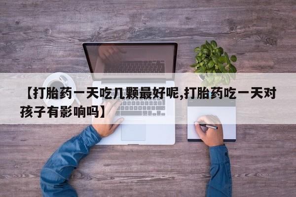 正品打胎药私人微信【打胎药一天吃几颗最好呢,打胎药吃一天对孩子有影响吗】