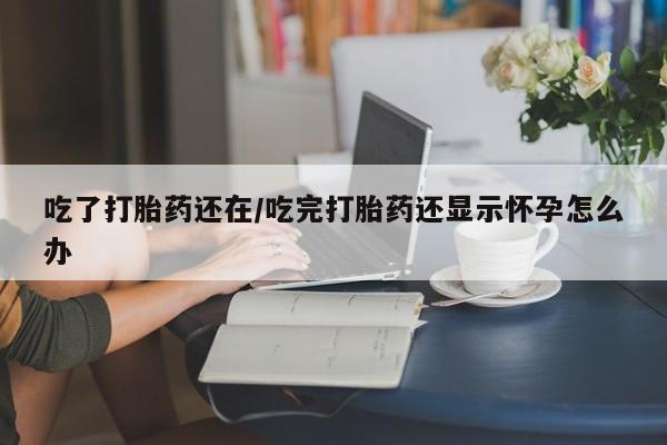 正品打胎药私人微信吃了打胎药还在/吃完打胎药还显示怀孕怎么办