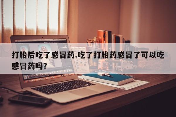 正品打胎药私人微信打胎后吃了感冒药.吃了打胎药感冒了可以吃感冒药吗？