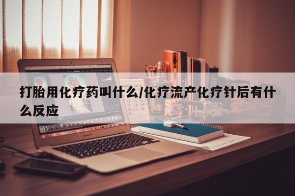 正品打胎药私人微信打胎用化疗药叫什么/化疗流产化疗针后有什么反应
