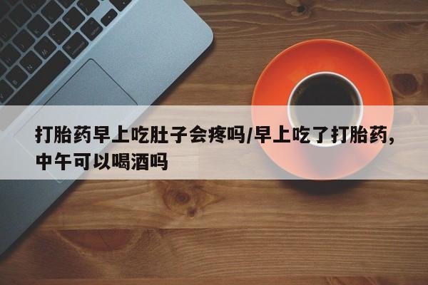 正品打胎药私人微信打胎药早上吃肚子会疼吗/早上吃了打胎药,中午可以喝酒吗