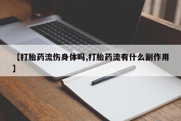 正品打胎药私人微信【打胎药流伤身体吗,打胎药流有什么副作用】