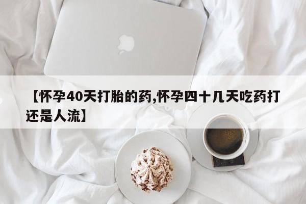 正品打胎药私人微信【怀孕40天打胎的药,怀孕四十几天吃药打还是人流】