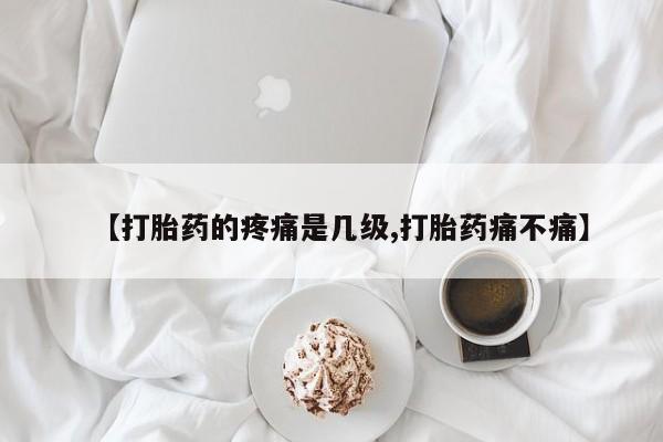 正品打胎药私人微信【打胎药的疼痛是几级,打胎药痛不痛】