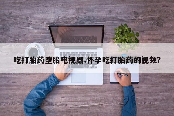 正品打胎药私人微信吃打胎药堕胎电视剧.怀孕吃打胎药的视频？