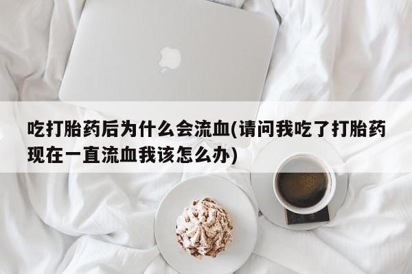 正品打胎药私人微信吃打胎药后为什么会流血(请问我吃了打胎药现在一直流血我该怎么办)