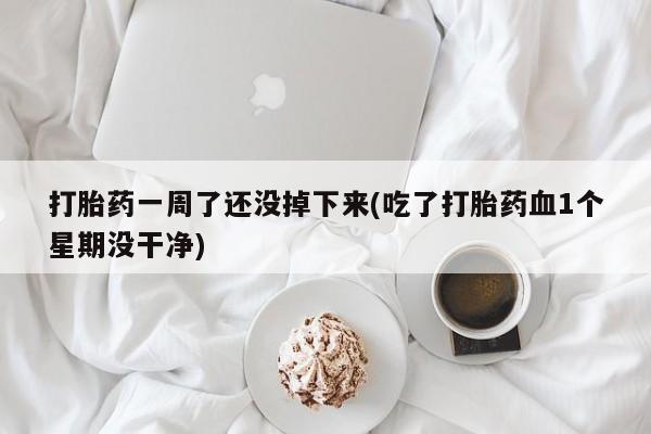正品打胎药私人微信打胎药一周了还没掉下来(吃了打胎药血1个星期没干净)