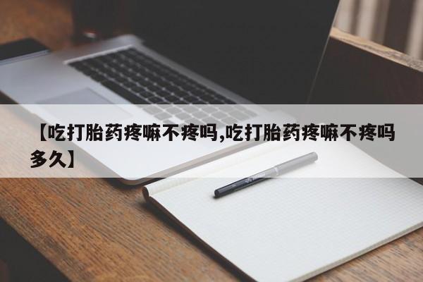 正品打胎药私人微信【吃打胎药疼嘛不疼吗,吃打胎药疼嘛不疼吗多久】