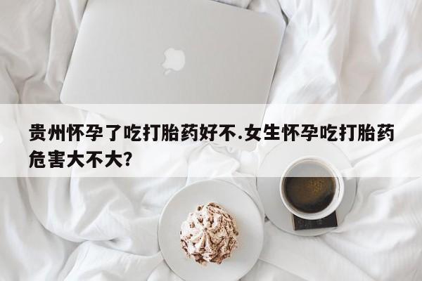 正品打胎药私人微信贵州怀孕了吃打胎药好不.女生怀孕吃打胎药危害大不大？