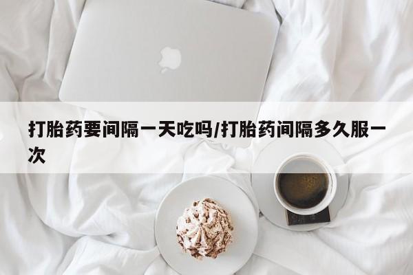 正品打胎药私人微信打胎药要间隔一天吃吗/打胎药间隔多久服一次
