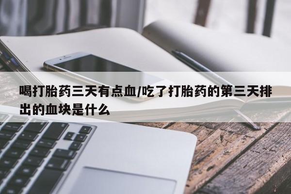正品打胎药私人微信喝打胎药三天有点血/吃了打胎药的第三天排出的血块是什么