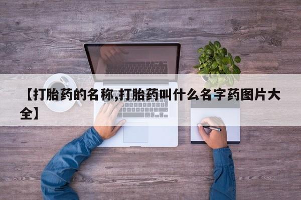 正品打胎药私人微信【打胎药的名称,打胎药叫什么名字药图片大全】