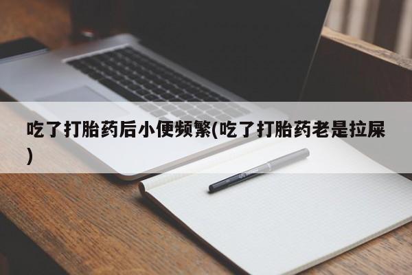 正品打胎药私人微信吃了打胎药后小便频繁(吃了打胎药老是拉屎)