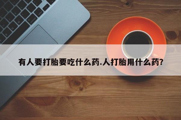 正品打胎药私人微信有人要打胎要吃什么药.人打胎用什么药？