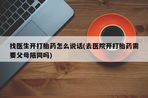 正品打胎药私人微信找医生开打胎药怎么说话(去医院开打胎药需要父母陪同吗)