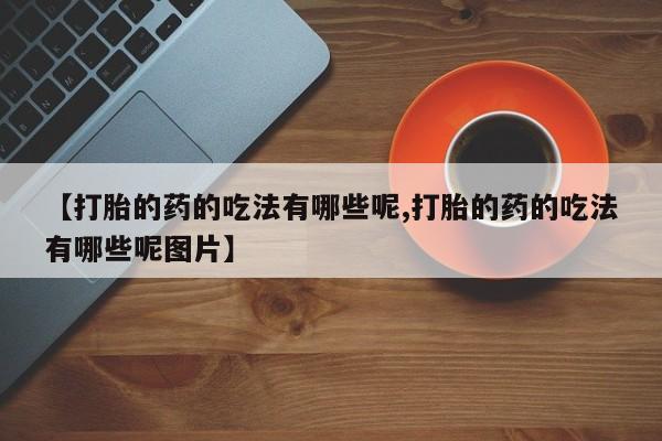 正品打胎药私人微信【打胎的药的吃法有哪些呢,打胎的药的吃法有哪些呢图片】