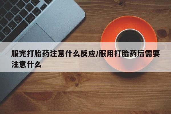 正品打胎药私人微信服完打胎药注意什么反应/服用打胎药后需要注意什么
