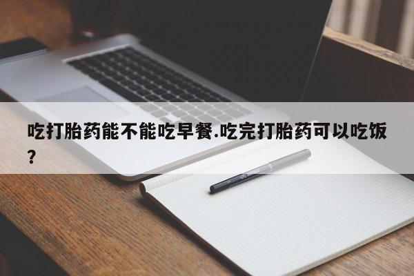 正品打胎药私人微信吃打胎药能不能吃早餐.吃完打胎药可以吃饭？